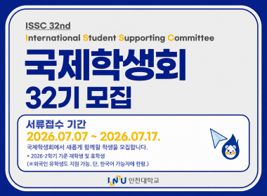 ISSC 32nd International Student Supporting Committee 국제학생회 32기 모집 서류접수기간 2026.07.07~2026.07.17 국제학생회에서 새롭게 함께할 학생을 모집합니다. *2026-2학기 기준 재학생 및 휴학생 (외국인유학생도 지원 가능.단, 한국어 가능자에 한함.) 인천대학교